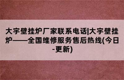 大宇壁挂炉厂家联系电话|大宇壁挂炉——全国维修服务售后热线(今日-更新)